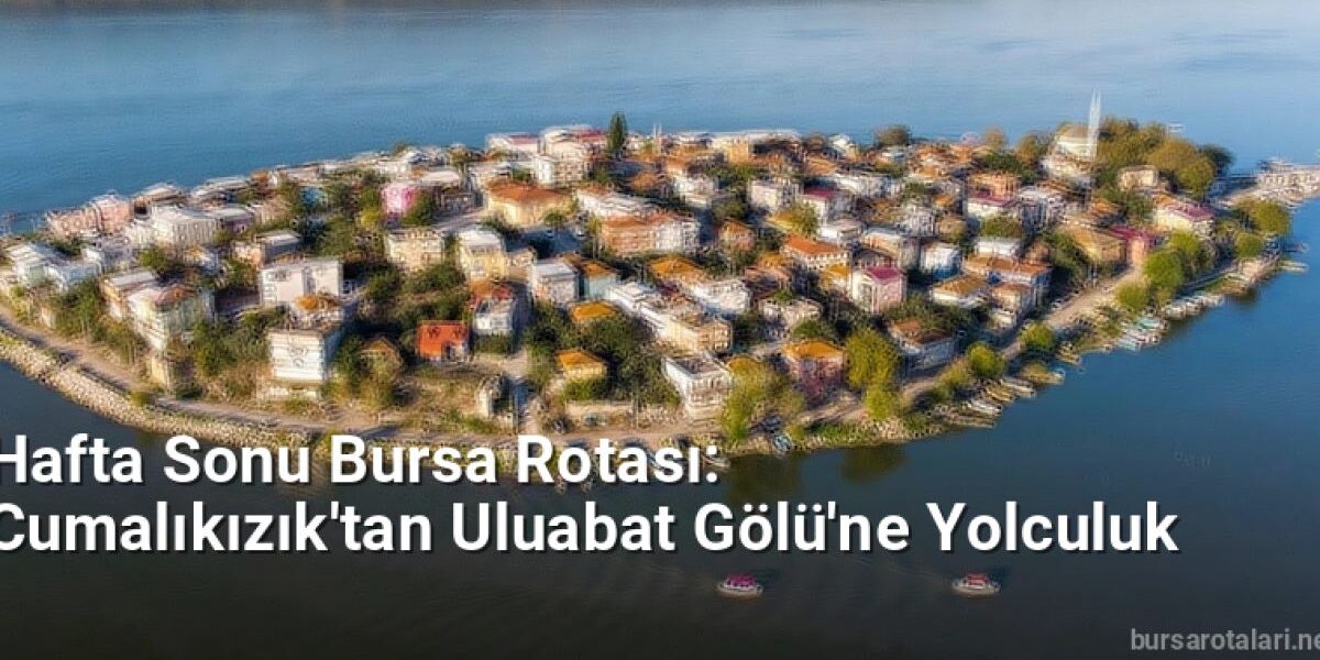 Hafta Sonu Bursa Rotası: Cumalıkızık'tan Uluabat Gölü'ne Yolculuk - bursarotalari.net.tc