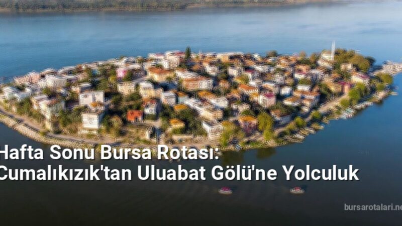 Hafta Sonu Bursa Rotası: Cumalıkızık'tan Uluabat Gölü'ne Yolculuk - bursarotalari.net.tc
