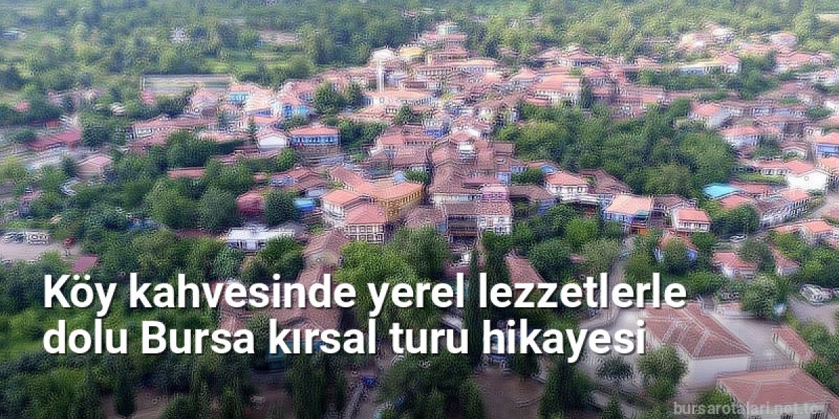 Köy kahvesinde yerel lezzetlerle dolu Bursa kırsal turu hikayesi - bursarotalari.net.tc