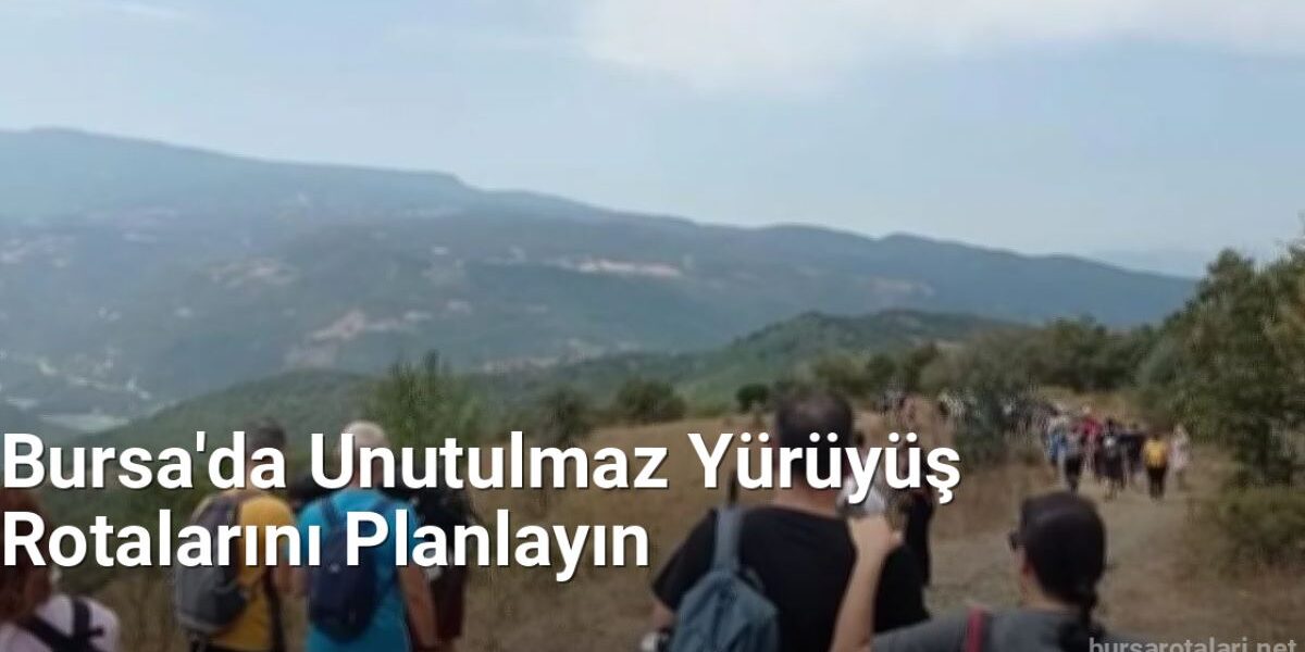 Bursa'da Unutulmaz Yürüyüş Rotalarını Planlayın - bursarotalari.net.tc