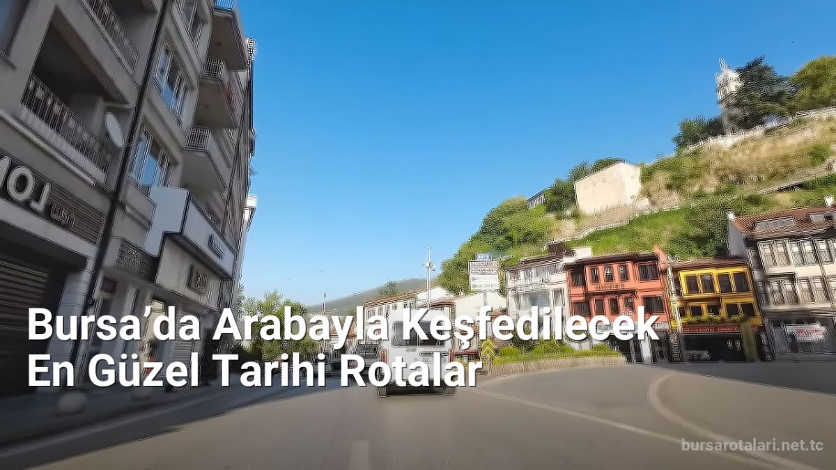 Bursa’da Arabayla Keşfedilecek En Güzel Tarihi Rotalar - bursarotalari.net.tc