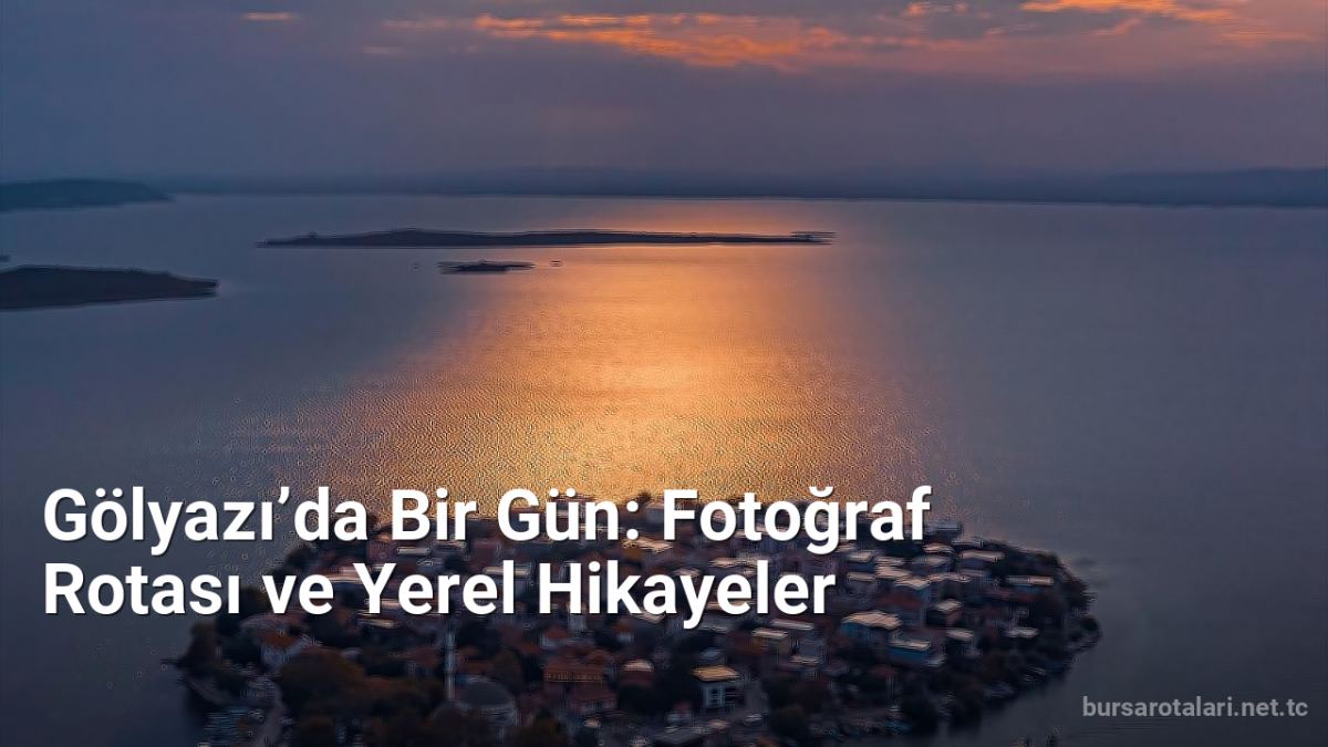 Gölyazı’da Bir Gün: Fotoğraf Rotası ve Yerel Hikayeler - bursarotalari.net.tc