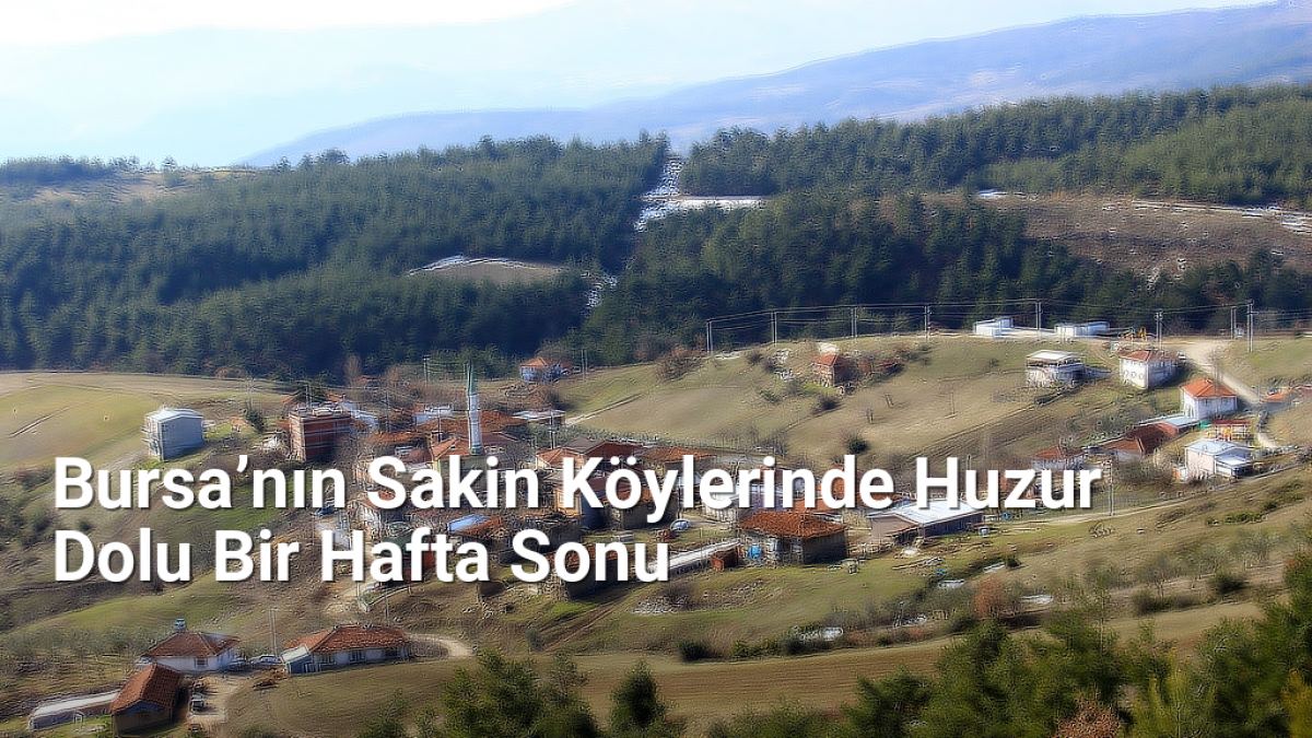 Bursa’nın Sakin Köylerinde Huzur Dolu Bir Hafta Sonu - bursarotalari.net.tc
